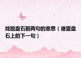 戏题盘石前两句的意思（谁留盘石上的下一句）