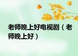 老师晚上好电视剧（老师晚上好）