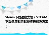 Steam下载速度太慢（STEAM下载速度越来越慢终极解决方案）