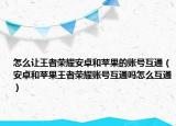 怎么让王者荣耀安卓和苹果的账号互通（安卓和苹果王者荣耀账号互通吗怎么互通）