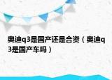 奥迪q3是国产还是合资（奥迪q3是国产车吗）