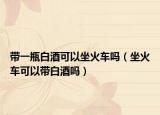 带一瓶白酒可以坐火车吗（坐火车可以带白酒吗）