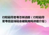 行程码带星号怎样消除（行程码带星号但是绿码会被隔离吗详细介绍）
