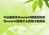 今日更新华为mate40预售时间华为mate40到底什么时候才能购买