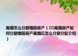 离婚怎么分割婚前房产（﻿﻿离婚房产如何分割婚前房产离婚后怎么分割分配介绍）
