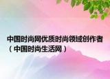 中国时尚网优质时尚领域创作者（中国时尚生活网）