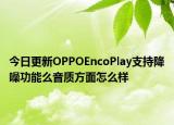 今日更新OPPOEncoPlay支持降噪功能么音质方面怎么样