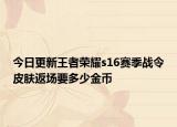 今日更新王者荣耀s16赛季战令皮肤返场要多少金币