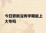 今日更新没有学籍能上大专吗