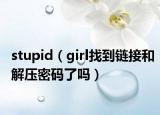 stupid（girl找到链接和解压密码了吗）