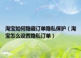 淘宝如何隐藏订单隐私保护（淘宝怎么设置隐私订单）