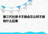第三代社保卡不换会怎么样不换有什么后果