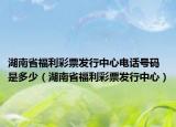 湖南省福利彩票发行中心电话号码是多少（湖南省福利彩票发行中心）