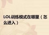 LOL训练模式在哪里（怎么进入）