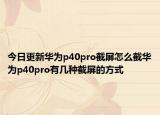 今日更新华为p40pro截屏怎么截华为p40pro有几种截屏的方式