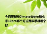 今日更新华为mate40pro和小米10pro哪个好这两款手机哪个好
