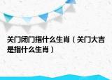 关门闭门指什么生肖（关门大吉是指什么生肖）
