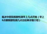 临沭中医院核酸检测早上几点开始（早上8点做核酸检测几点出结果详细介绍）