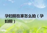 孕妇照在家怎么拍（孕妇照）