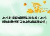 24小时核酸检测可以坐车吗（24小时核酸检测可以坐高铁吗详细介绍）