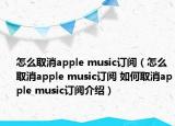 怎么取消apple music订阅（怎么取消apple music订阅 如何取消apple music订阅介绍）