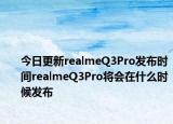 今日更新realmeQ3Pro发布时间realmeQ3Pro将会在什么时候发布