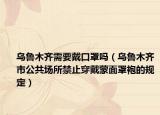 乌鲁木齐需要戴口罩吗（乌鲁木齐市公共场所禁止穿戴蒙面罩袍的规定）
