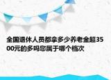 全国退休人员都拿多少养老金超3500元的多吗您属于哪个档次
