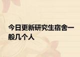 今日更新研究生宿舍一般几个人