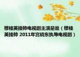 穆桂英挂帅电视剧主演是谁（穆桂英挂帅 2011年宫晓东执导电视剧）