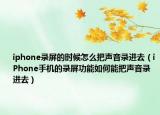 iphone录屏的时候怎么把声音录进去（iPhone手机的录屏功能如何能把声音录进去）