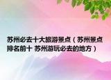 苏州必去十大旅游景点（苏州景点排名前十 苏州游玩必去的地方）
