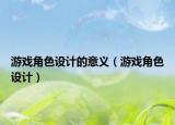 游戏角色设计的意义（游戏角色设计）