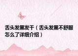舌头发黑发干（舌头发黑不舒服怎么了详细介绍）