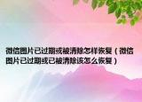 微信图片已过期或被清除怎样恢复（微信图片已过期或已被清除该怎么恢复）