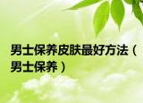 男士保养皮肤最好方法（男士保养）