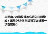 三星dr708指纹锁怎么进入注册模式（三星DR708指纹锁怎么设置一次性密码）