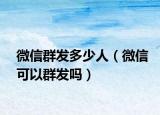 微信群发多少人（微信可以群发吗）