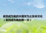直到成为我的女朋友为止安卓汉化（直到成为我的那一天）