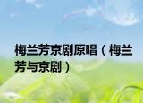 梅兰芳京剧原唱（梅兰芳与京剧）