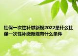社保一次性补缴新规2022是什么社保一次性补缴新规有什么条件