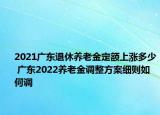 2021广东退休养老金定额上涨多少 广东2022养老金调整方案细则如何调