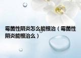 霉菌性阴炎怎么能根治（霉菌性阴炎能根治么）