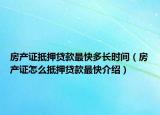 房产证抵押贷款最快多长时间（房产证怎么抵押贷款最快介绍）