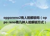 opporeno2有人脸解锁吗（oppo reno有几种人脸解锁方式）