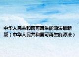 中华人民共和国可再生能源法最新版（中华人民共和国可再生能源法）