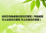 如何在电脑桌面设置动态壁纸（电脑桌面怎么设置动态壁纸 怎么设置动态桌面）