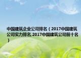 中国建筑企业公司排名（2017中国建筑公司实力排名,2017中国建筑公司前十名）