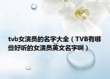tvb女演员的名字大全（TVB有哪些好听的女演员英文名字啊）