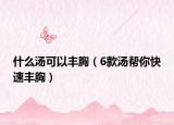 什么汤可以丰胸（6款汤帮你快速丰胸）